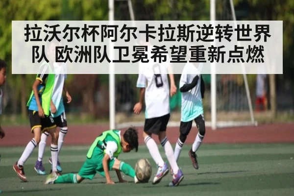 拉沃尔杯阿尔卡拉斯逆转世界队 欧洲队卫冕希望重新点燃