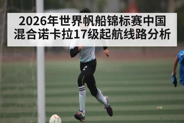2026年世界帆船锦标赛中国混合诺卡拉17级起航线路分析