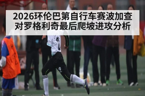 2026环伦巴第自行车赛波加查对罗格利奇最后爬坡进攻分析
