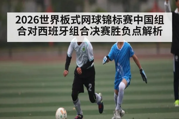 2026世界板式网球锦标赛中国组合对西班牙组合决赛胜负点解析