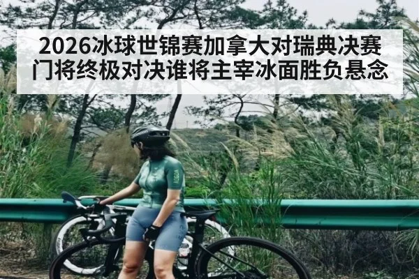 2026冰球世锦赛加拿大对瑞典决赛门将终极对决谁将主宰冰面胜负悬念