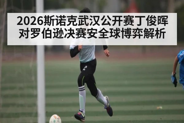 2026斯诺克武汉公开赛丁俊晖对罗伯逊决赛安全球博弈解析